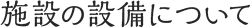 施設の設備について